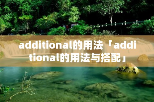 additional的用法「additional的用法与搭配」 additional的用法「additional的用法与搭配」