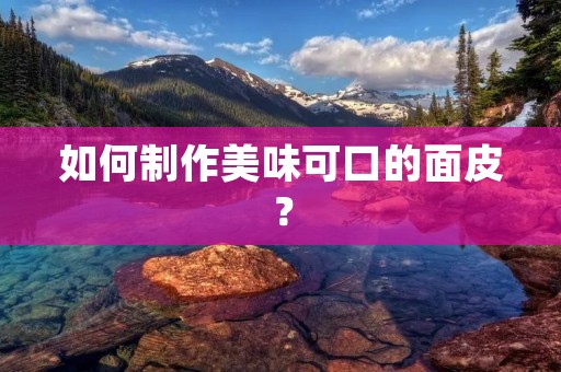 如何制作美味可口的面皮？