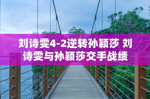 刘诗雯4-2逆转孙颖莎 刘诗雯与孙颖莎交手战绩