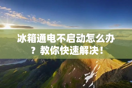 冰箱通电不启动怎么办？教你快速解决！