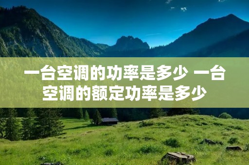 一台空调的功率是多少 一台空调的额定功率是多少