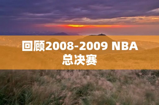 回顾2008-2009 NBA总决赛:湖人夺冠,科比MVP 回顾2008-2009 NBA总决赛:湖人夺冠,科比MVP