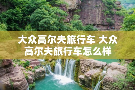 大众高尔夫旅行车 大众高尔夫旅行车怎么样