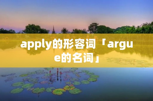 apply的形容词「argue的名词」 apply的形容词「argue的名词」