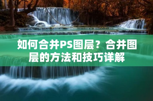 如何合并PS图层?合并图层的方法和技巧详解 如何合并PS图层?合并图层的方法和技巧详解