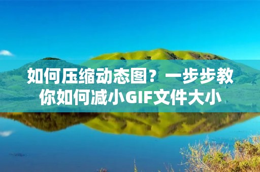 如何压缩动态图?一步步教你如何减小GIF文件大小 如何压缩动态图?一步步教你如何减小GIF文件大小