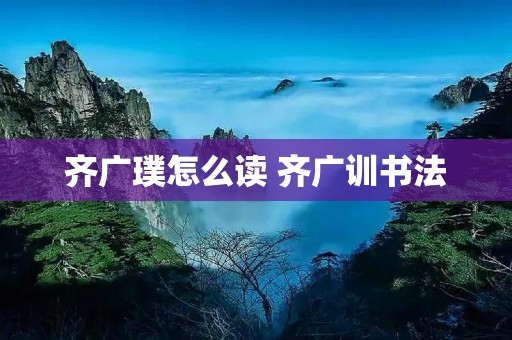 齐广璞怎么读 齐广训书法 齐广璞怎么读 齐广训书法