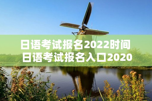 日语考试报名2022时间 日语考试报名入口2020