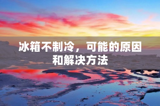 冰箱不制冷，可能的原因和解决方法