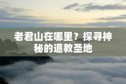 老君山在哪里?探寻神秘的道教圣地
