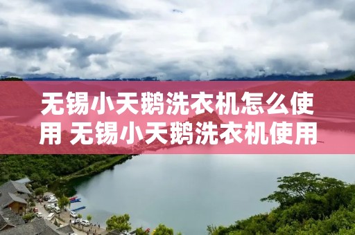 无锡小天鹅洗衣机怎么使用 无锡小天鹅洗衣机使用说明书