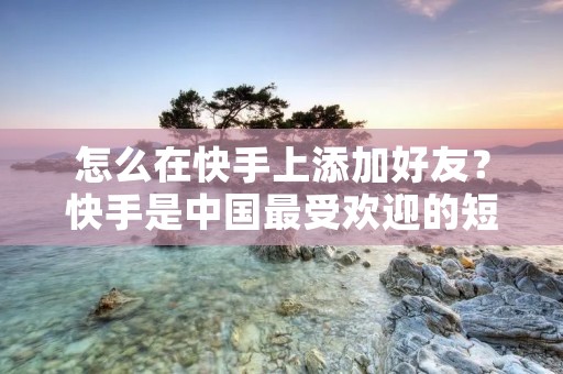 怎么在快手上添加好友?快手是中国最受欢迎的短视频平台之一,用户可以在上面发布自己的短视频,观看其他用户的视频,还可以与其他用户互动、聊天、加好友等。如果你想在快手上添加好友,下面就来看看具体的方法吧! 怎么在快手上添加好友?快手是中国最受欢迎的短视频平台之一,用户可以在上面发布自己的短视频,观看其他用户的视频,还可以与其他用户互动、聊天、加好友等。如果你想在快手上添加好友,下面就来看看具体的方法吧!