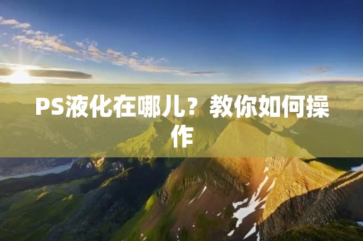 PS液化在哪儿?教你如何操作 PS液化在哪儿?教你如何操作