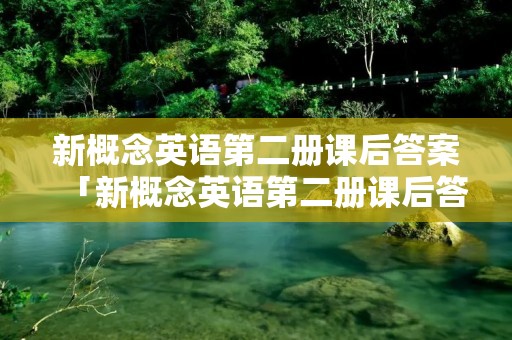 新概念英语第二册课后答案「新概念英语第二册课后答案详解新东方」 新概念英语第二册课后答案「新概念英语第二册课后答案详解新东方」