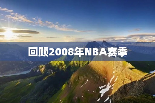 回顾2008年NBA赛季：科比领衔湖人夺冠