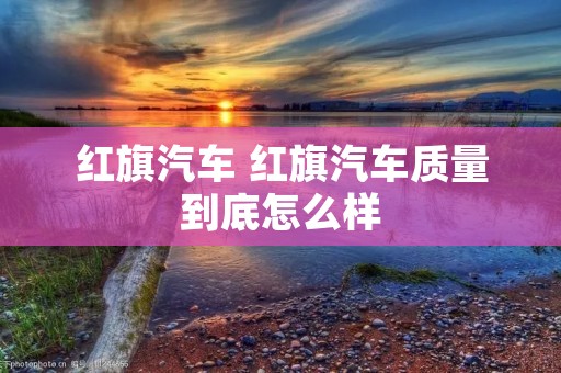 红旗汽车 红旗汽车质量到底怎么样