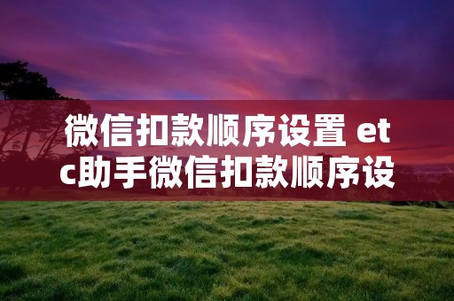 微信扣款顺序设置 etc助手微信扣款顺序设置 微信扣款顺序设置 etc助手微信扣款顺序设置