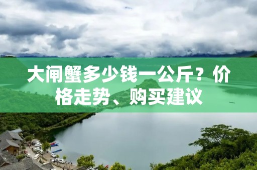 大闸蟹多少钱一公斤?价格走势、购买建议