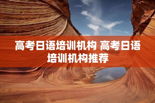 高考日语培训机构 高考日语培训机构推荐