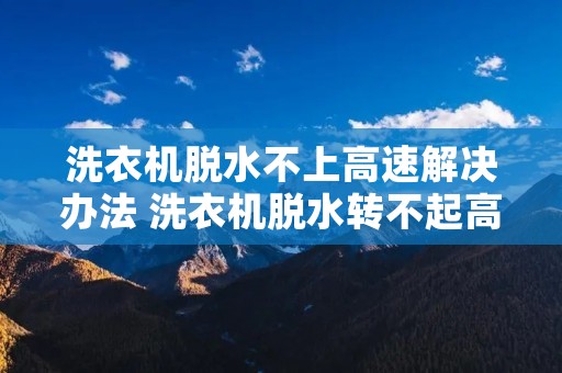 洗衣机脱水不上高速解决办法 洗衣机脱水转不起高速怎么办 洗衣机脱水不上高速解决办法 洗衣机脱水转不起高速怎么办