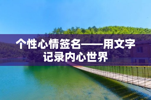 个性心情签名——用文字记录内心世界 个性心情签名——用文字记录内心世界