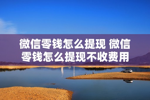微信零钱怎么提现 微信零钱怎么提现不收费用