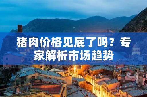 猪肉价格见底了吗?专家解析市场趋势