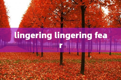 lingering lingering fear