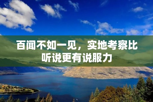 百闻不如一见,实地考察比听说更有说服力 百闻不如一见,实地考察比听说更有说服力