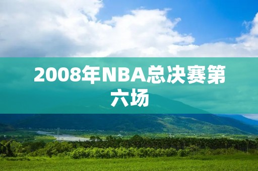 2008年NBA总决赛第六场：凯尔特人夺冠的关键一战