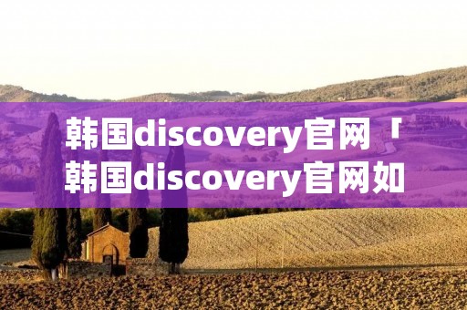 韩国discovery官网「韩国discovery官网如何购买」 韩国discovery官网「韩国discovery官网如何购买」