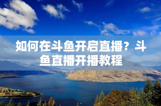 如何在斗鱼开启直播?斗鱼直播开播教程 如何在斗鱼开启直播?斗鱼直播开播教程