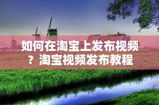 如何在淘宝上发布视频?淘宝视频发布教程 如何在淘宝上发布视频?淘宝视频发布教程