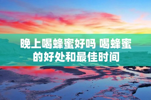 晚上喝蜂蜜好吗 喝蜂蜜的好处和最佳时间