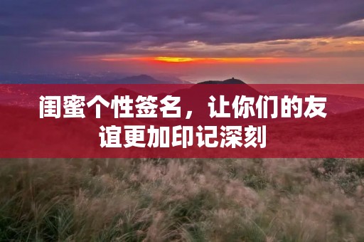 闺蜜个性签名,让你们的友谊更加印记深刻 闺蜜个性签名,让你们的友谊更加印记深刻