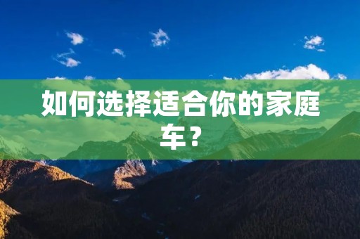 如何选择适合你的家庭车? 如何选择适合你的家庭车?