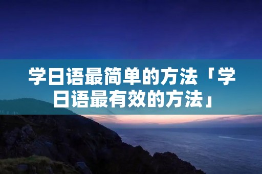 学日语最简单的方法「学日语最有效的方法」 学日语最简单的方法「学日语最有效的方法」