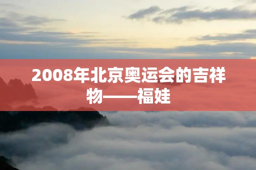 2008年北京奥运会的吉祥物——福娃 2008年北京奥运会的吉祥物——福娃