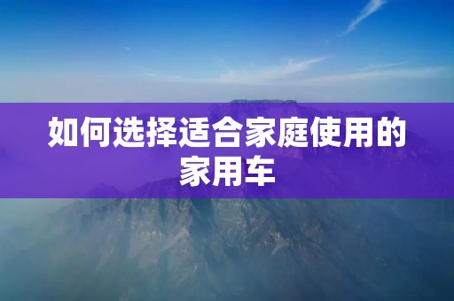 如何选择适合家庭使用的家用车