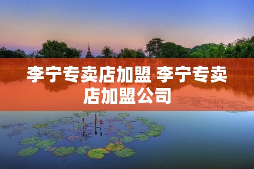 李宁专卖店加盟 李宁专卖店加盟公司 李宁专卖店加盟 李宁专卖店加盟公司