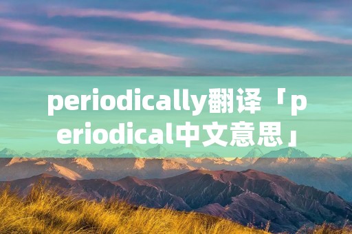 periodically翻译「periodical中文意思」