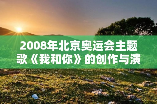 2008年北京奥运会主题歌《我和你》的创作与演绎