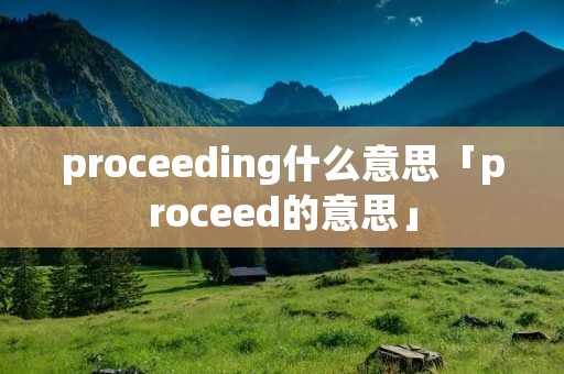 proceeding什么意思「proceed的意思」 proceeding什么意思「proceed的意思」