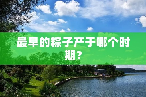 最早的粽子产于哪个时期?