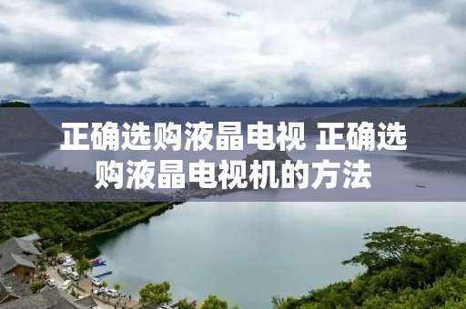 正确选购液晶电视 正确选购液晶电视机的方法