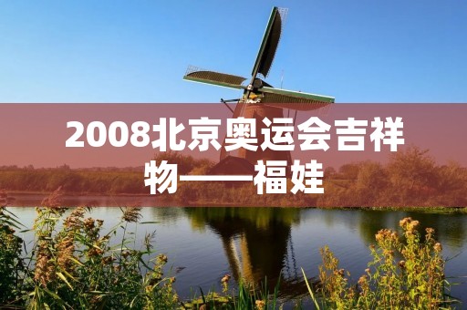 2008北京奥运会吉祥物——福娃 2008北京奥运会吉祥物——福娃