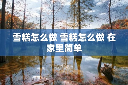 雪糕怎么做 雪糕怎么做 在家里简单