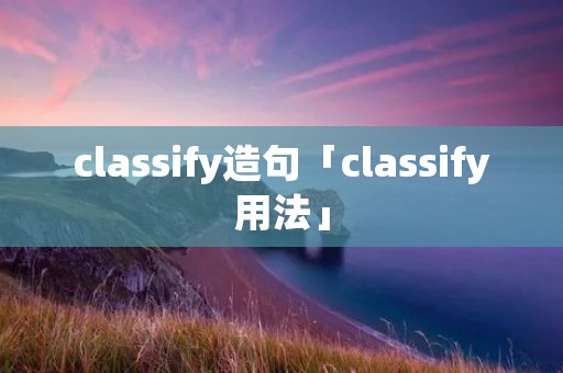 classify造句「classify用法」 classify造句「classify用法」