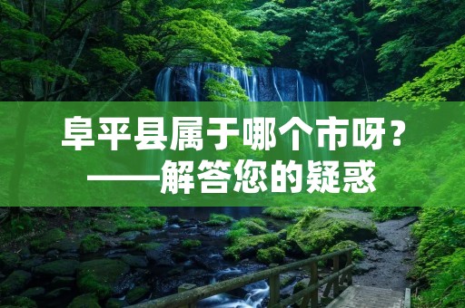 阜平县属于哪个市呀？——解答您的疑惑