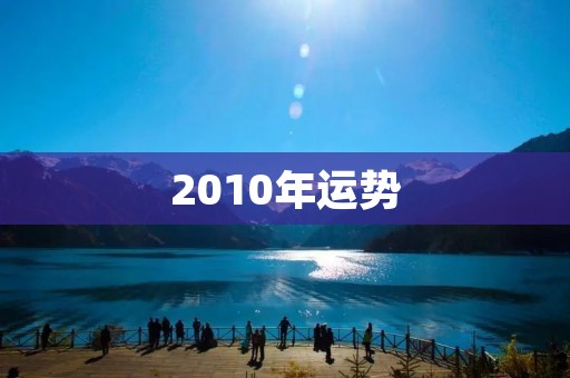 2010年运势:十年难求的好年份,运势旺盛,机会多多!